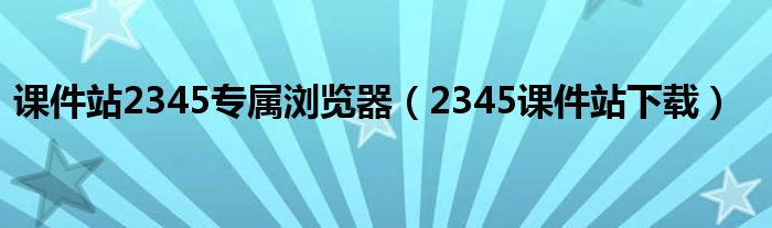 课件站2345专属浏览器（2345课件站下载）