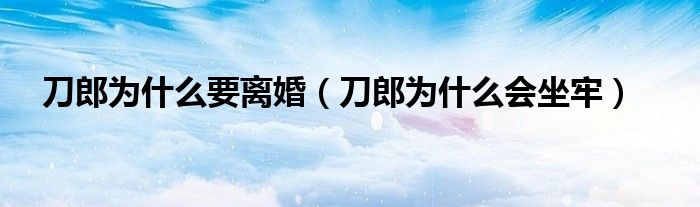 刀郎为什么要离婚（刀郎为什么会坐牢）