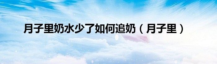 月子里奶水少了如何追奶（月子里）