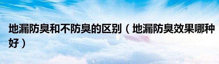 地漏防臭和不防臭的区别（地漏防臭效果哪种好）