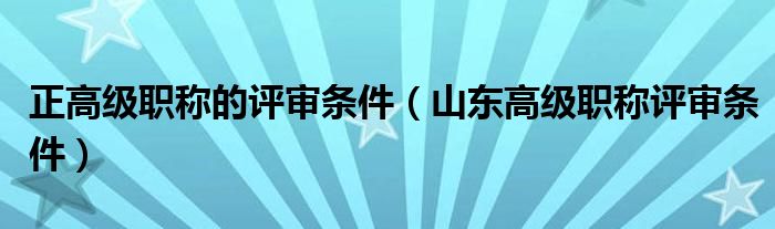 正高级职称的评审条件（山东高级职称评审条件）