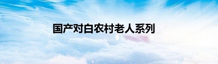 国产对白农村老人系列