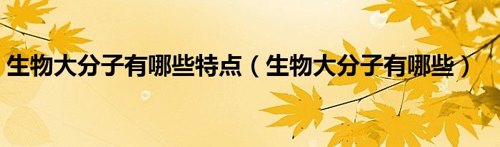 生物大分子有哪些特点（生物大分子有哪些）