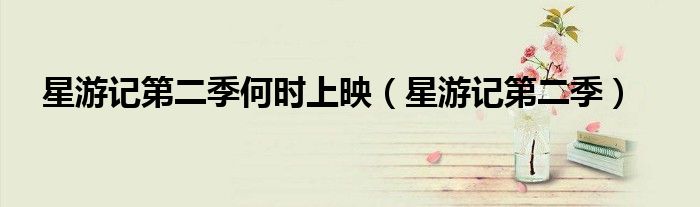 星游记第二季何时上映（星游记第二季）