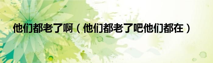 他们都老了啊（他们都老了吧他们都在）