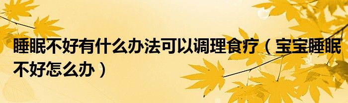睡眠不好有什么办法可以调理食疗（宝宝睡眠不好怎么办）