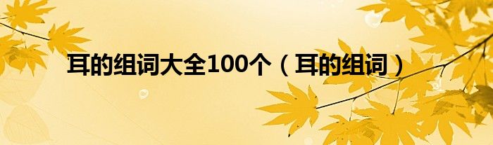 耳的组词大全100个（耳的组词）