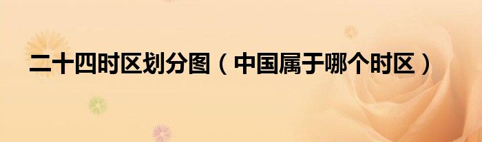 二十四时区划分图（中国属于哪个时区）