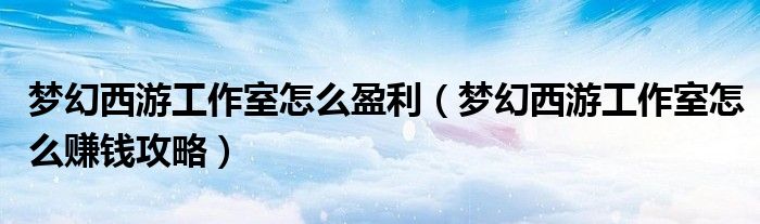 梦幻西游工作室怎么盈利（梦幻西游工作室怎么赚钱攻略）