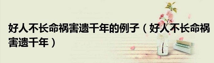 好人不长命祸害遗千年的例子（好人不长命祸害遗千年）
