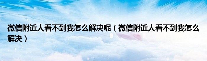 微信附近人看不到我怎么解决呢（微信附近人看不到我怎么解决）