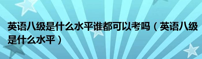 英语八级是什么水平谁都可以考吗（英语八级是什么水平）