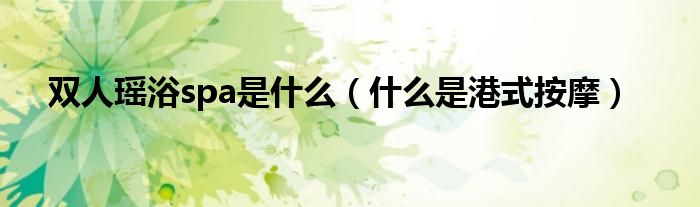 双人瑶浴spa是什么（什么是港式按摩）