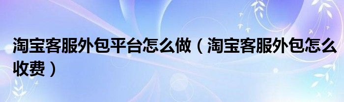 淘宝客服外包平台怎么做（淘宝客服外包怎么收费）