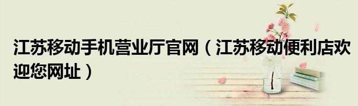 江苏移动手机营业厅官网（江苏移动便利店欢迎您网址）