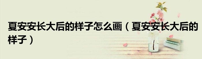 夏安安长大后的样子怎么画（夏安安长大后的样子）