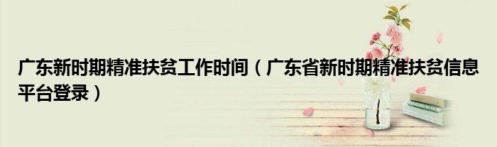 广东新时期精准扶贫工作时间（广东省新时期精准扶贫信息平台登录）
