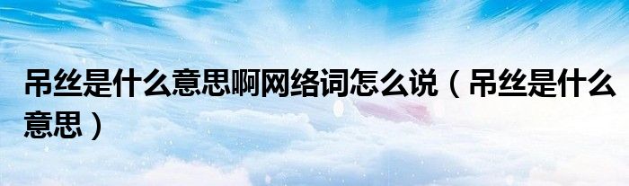 吊丝是什么意思啊网络词怎么说（吊丝是什么意思）