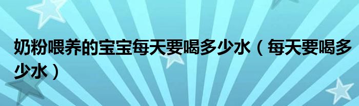 奶粉喂养的宝宝每天要喝多少水（每天要喝多少水）