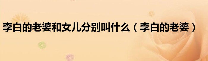 李白的老婆和女儿分别叫什么（李白的老婆）