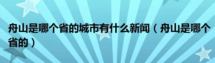 舟山是哪个省的城市有什么新闻（舟山是哪个省的）
