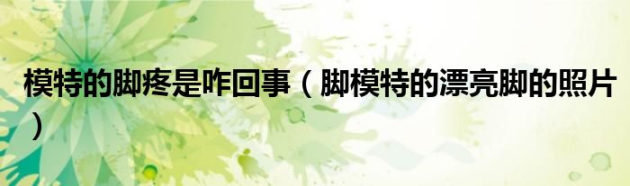 模特的脚疼是咋回事（脚模特的漂亮脚的照片）