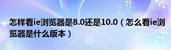 怎样看ie浏览器是8.0还是10.0（怎么看ie浏览器是什么版本）