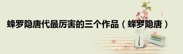 蜂罗隐唐代最厉害的三个作品（蜂罗隐唐）