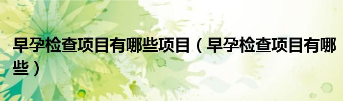 早孕检查项目有哪些项目（早孕检查项目有哪些）