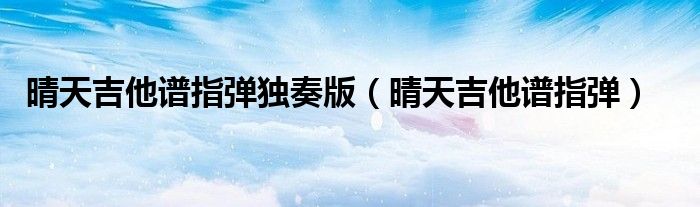 晴天吉他谱指弹独奏版（晴天吉他谱指弹）