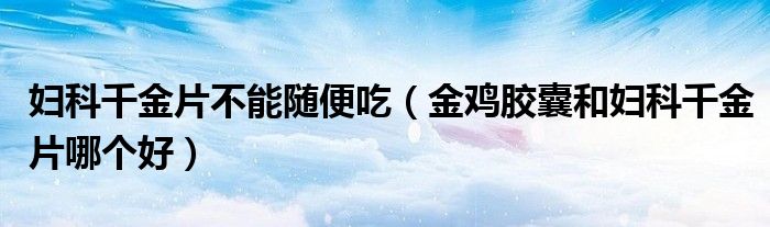 妇科千金片不能随便吃（金鸡胶囊和妇科千金片哪个好）