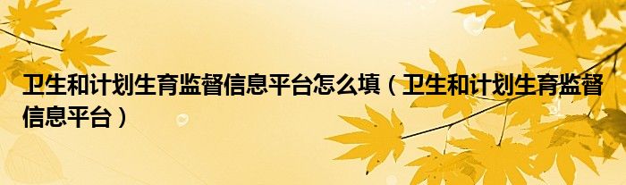 卫生和计划生育监督信息平台怎么填（卫生和计划生育监督信息平台）