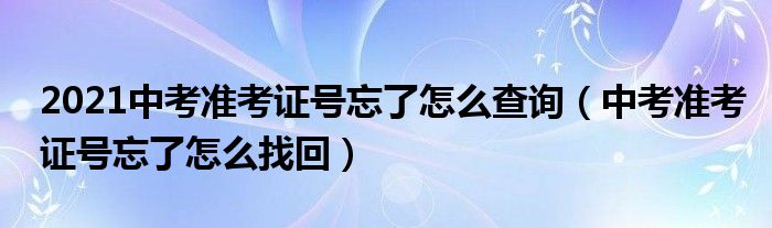 2021中考准考证号忘了怎么查询（中考准考证号忘了怎么找回）