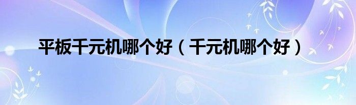 平板千元机哪个好（千元机哪个好）
