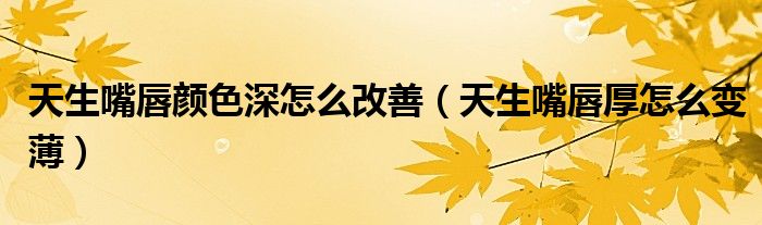 天生嘴唇颜色深怎么改善（天生嘴唇厚怎么变薄）