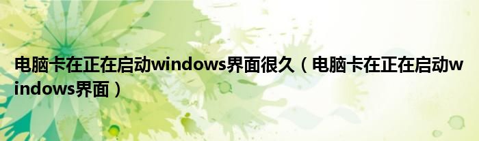 电脑卡在正在启动windows界面很久（电脑卡在正在启动windows界面）