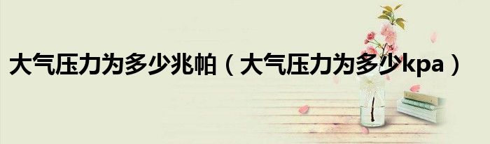 大气压力为多少兆帕（大气压力为多少kpa）