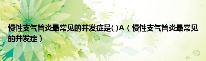 慢性支气管炎最常见的并发症是( )A（慢性支气管炎最常见的并发症）