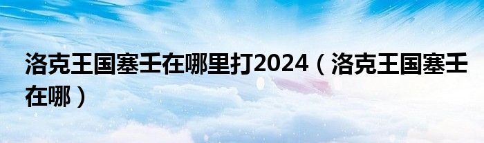 洛克王国塞壬在哪里打2024（洛克王国塞壬在哪）