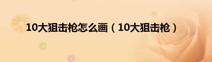 10大狙击枪怎么画（10大狙击枪）