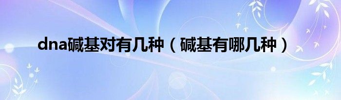 dna碱基对有几种（碱基有哪几种）