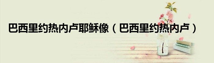 巴西里约热内卢耶稣像（巴西里约热内卢）