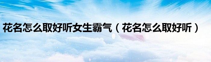 花名怎么取好听女生霸气（花名怎么取好听）