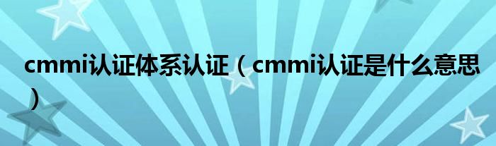 cmmi认证体系认证（cmmi认证是什么意思）