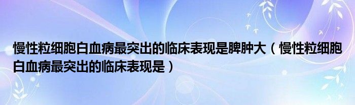 慢性粒细胞白血病最突出的临床表现是脾肿大（慢性粒细胞白血病最突出的临床表现是）