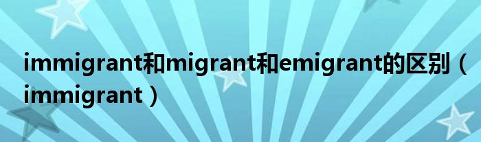 immigrant和migrant和emigrant的区别（immigrant）