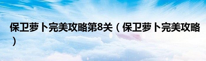 保卫萝卜完美攻略第8关（保卫萝卜完美攻略）