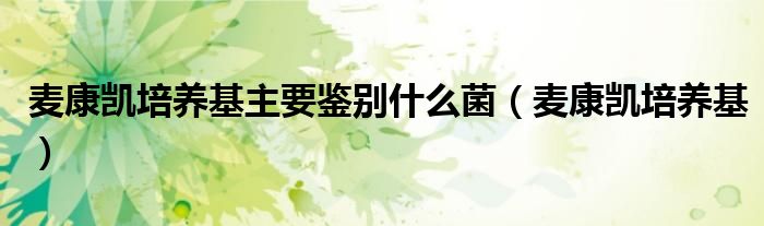 麦康凯培养基主要鉴别什么菌（麦康凯培养基）