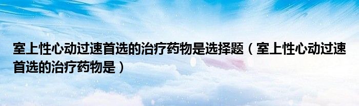 室上性心动过速首选的治疗药物是选择题（室上性心动过速首选的治疗药物是）