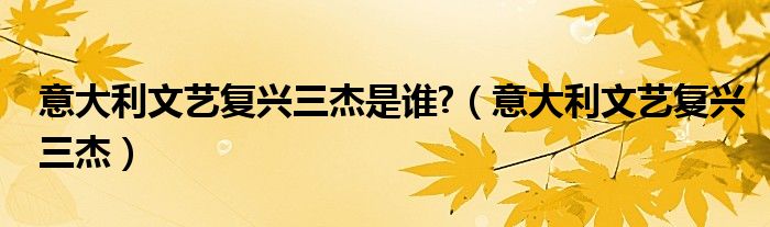 意大利文艺复兴三杰是谁?（意大利文艺复兴三杰）